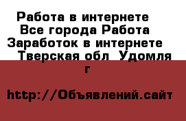 Работа в интернете  - Все города Работа » Заработок в интернете   . Тверская обл.,Удомля г.